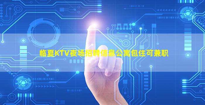 临夏KTV夜场招聘信息公寓包住可兼职