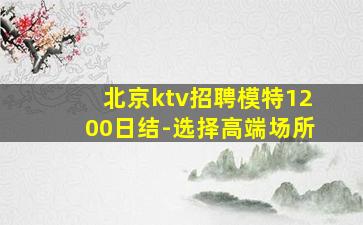 北京ktv招聘模特1200日结-选择高端场所